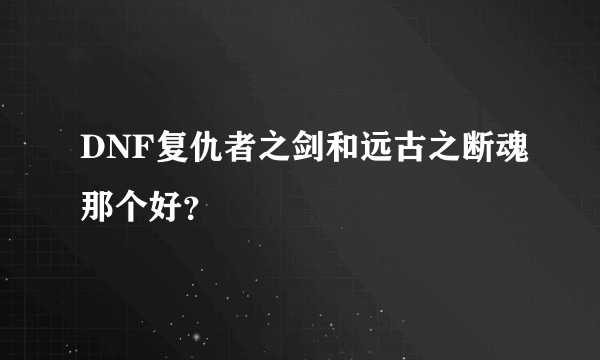 DNF复仇者之剑和远古之断魂那个好？