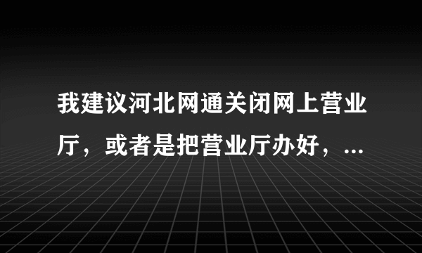 我建议河北网通关闭网上营业厅，或者是把营业厅办好，别老是出毛病！