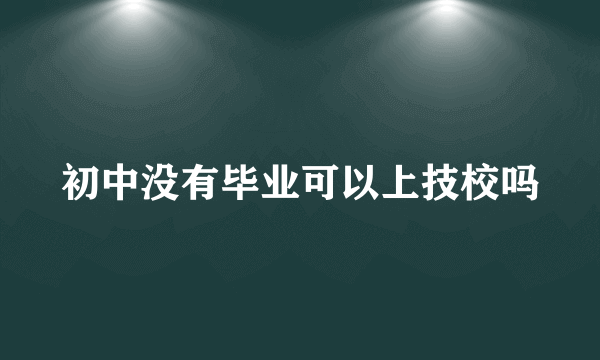 初中没有毕业可以上技校吗