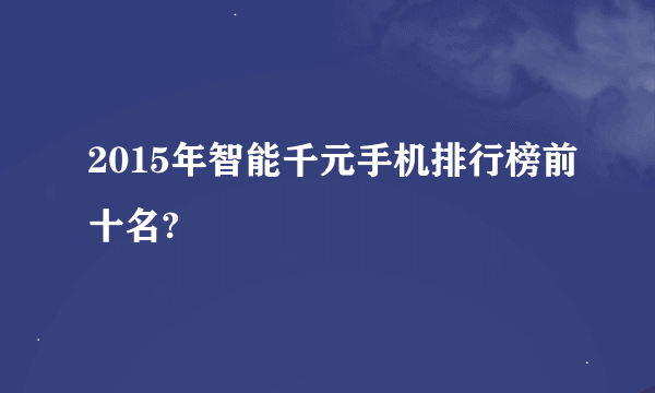 2015年智能千元手机排行榜前十名?