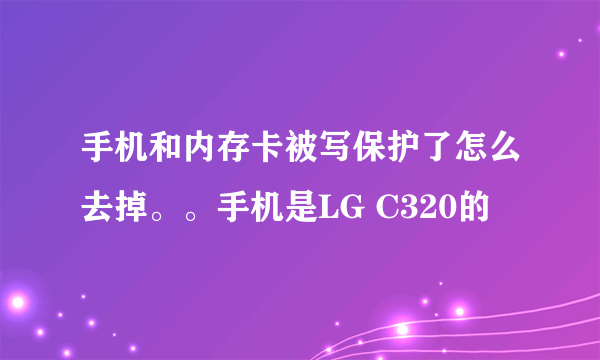 手机和内存卡被写保护了怎么去掉。。手机是LG C320的