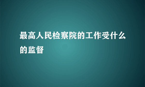 最高人民检察院的工作受什么的监督