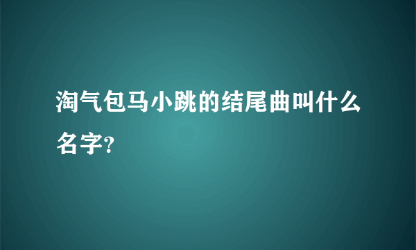 淘气包马小跳的结尾曲叫什么名字？