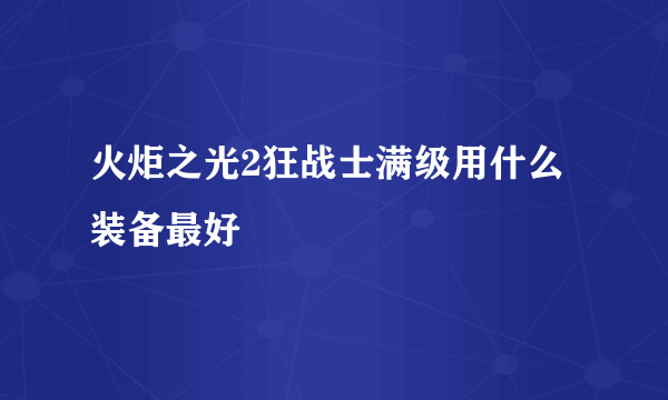 火炬之光2狂战士满级用什么装备最好