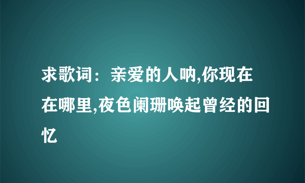 求歌词：亲爱的人呐,你现在在哪里,夜色阑珊唤起曾经的回忆