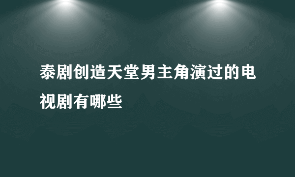 泰剧创造天堂男主角演过的电视剧有哪些