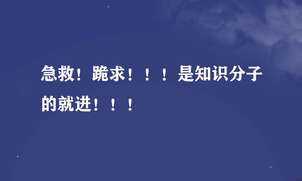 急救！跪求！！！是知识分子的就进！！！