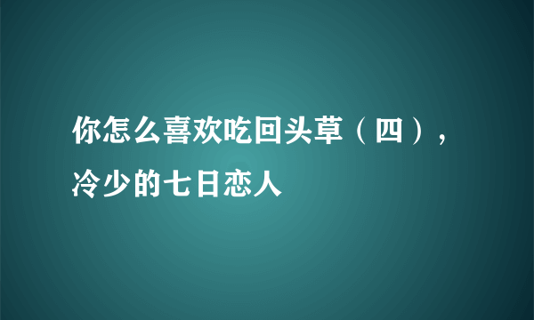 你怎么喜欢吃回头草（四），冷少的七日恋人