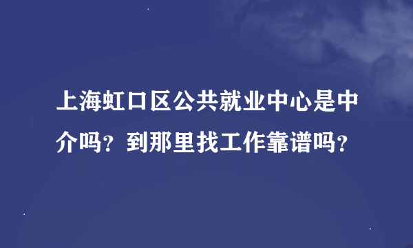 上海虹口区公共就业中心是中介吗？到那里找工作靠谱吗？