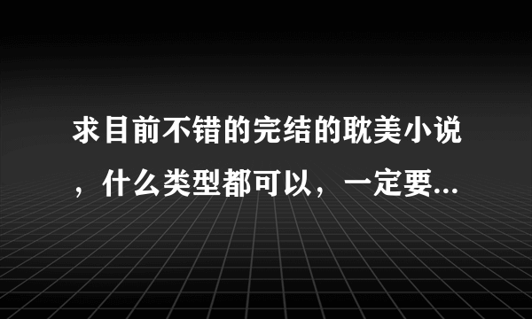 求目前不错的完结的耽美小说，什么类型都可以，一定要好看的哦，不要给我黏贴一些几年前的，几乎都看了。