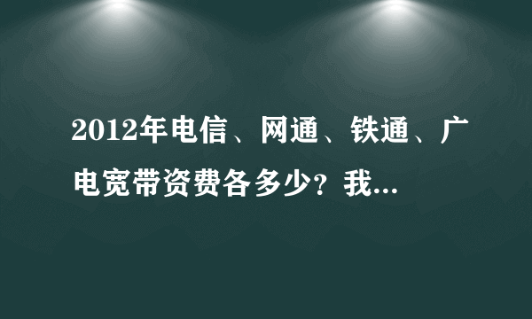 2012年电信、网通、铁通、广电宽带资费各多少？我是江苏盐城东台三仓的