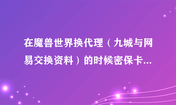 在魔兽世界换代理（九城与网易交换资料）的时候密保卡丢了，怎么办？