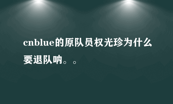 cnblue的原队员权光珍为什么要退队呐。。