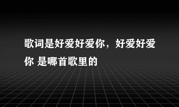 歌词是好爱好爱你，好爱好爱你 是哪首歌里的