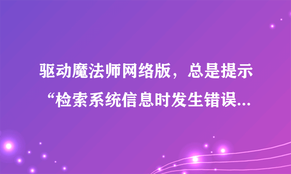 驱动魔法师网络版，总是提示“检索系统信息时发生错误”.WIN7 32位专业版。