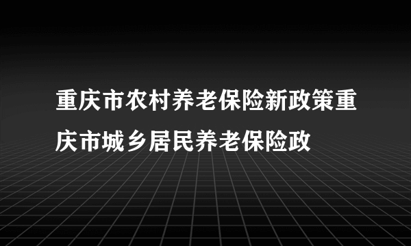 重庆市农村养老保险新政策重庆市城乡居民养老保险政