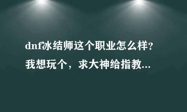 dnf冰结师这个职业怎么样？我想玩个，求大神给指教？？？？