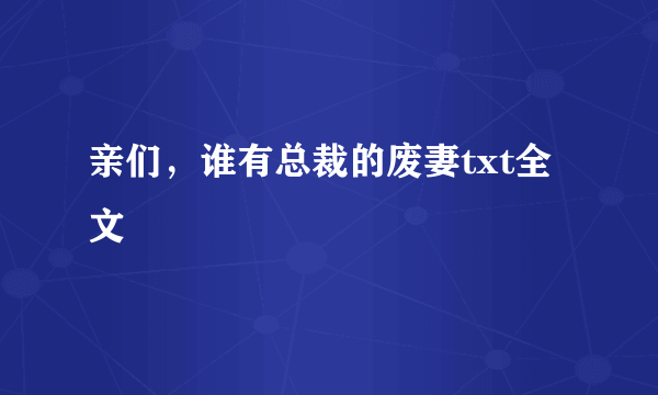 亲们，谁有总裁的废妻txt全文