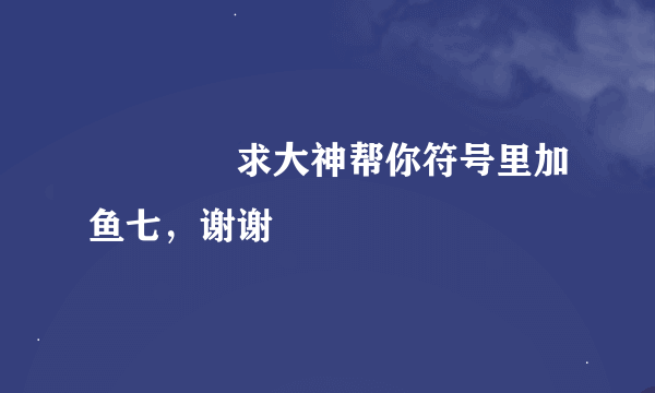 ღ᭄ꦿ࿐求大神帮你符号里加鱼七，谢谢