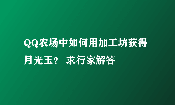 QQ农场中如何用加工坊获得月光玉？ 求行家解答