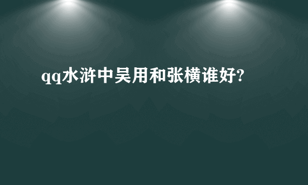 qq水浒中吴用和张横谁好?