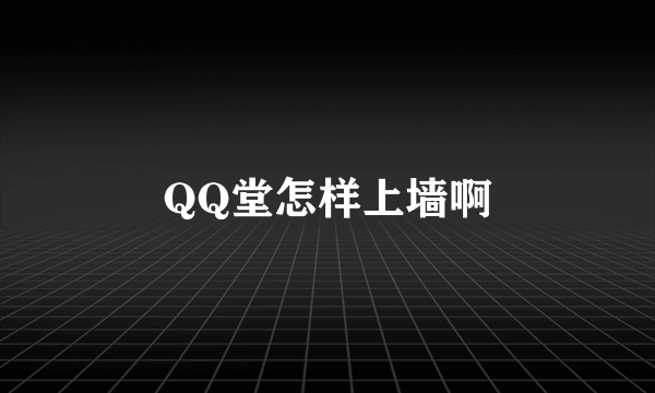 QQ堂怎样上墙啊