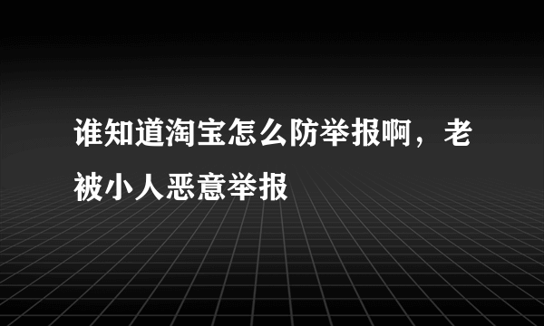 谁知道淘宝怎么防举报啊，老被小人恶意举报