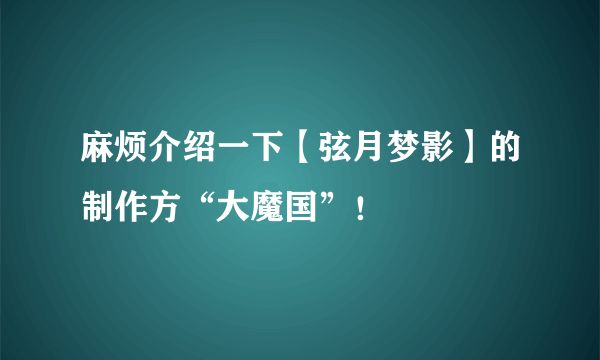 麻烦介绍一下【弦月梦影】的制作方“大魔国”！