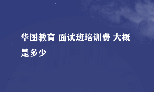 华图教育 面试班培训费 大概是多少