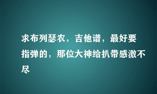 求布列瑟农，吉他谱，最好要指弹的，那位大神给扒带感激不尽