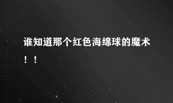 谁知道那个红色海绵球的魔术！！