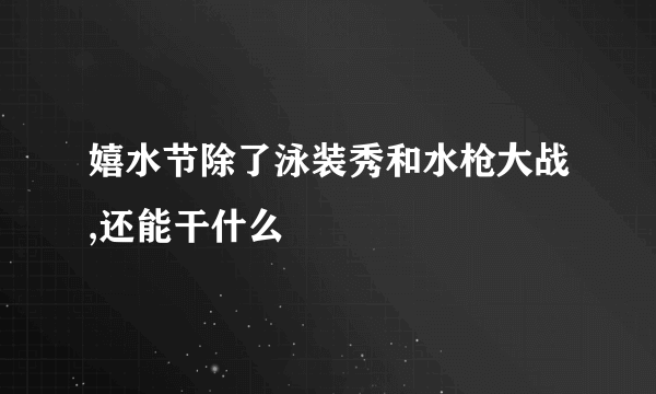 嬉水节除了泳装秀和水枪大战,还能干什么