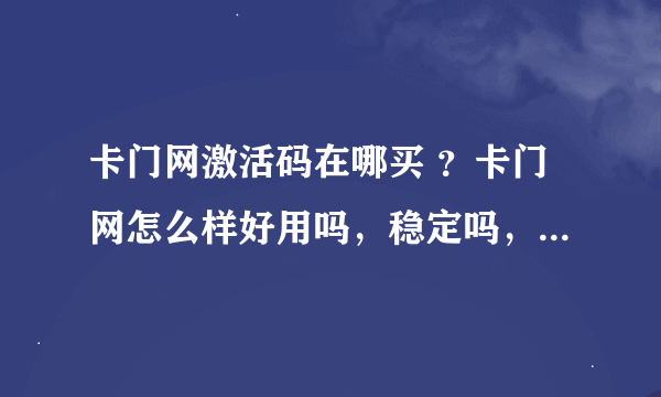 卡门网激活码在哪买 ？卡门网怎么样好用吗，稳定吗，价格好吗，官网是多少