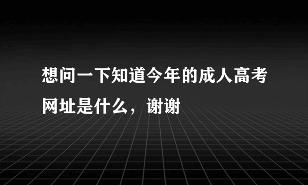 想问一下知道今年的成人高考网址是什么，谢谢