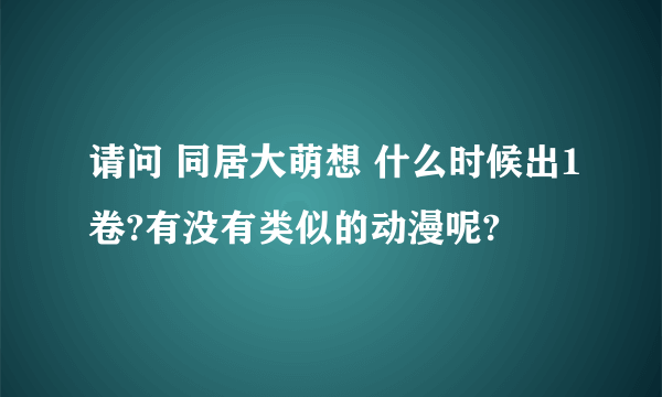 请问 同居大萌想 什么时候出1卷?有没有类似的动漫呢?