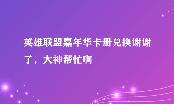 英雄联盟嘉年华卡册兑换谢谢了，大神帮忙啊