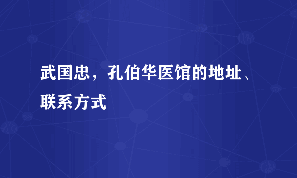 武国忠，孔伯华医馆的地址、联系方式