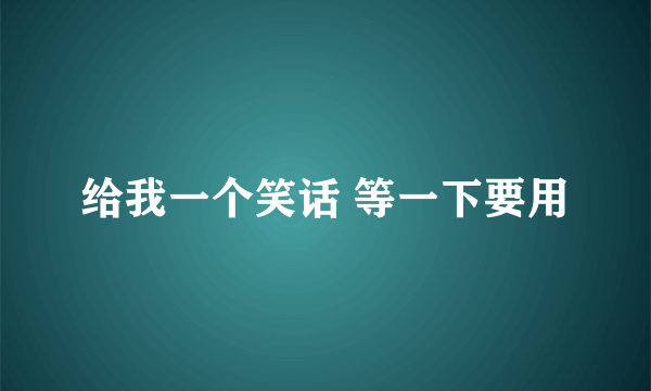 给我一个笑话 等一下要用