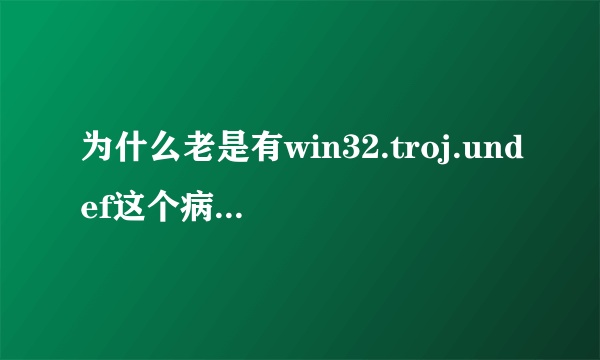 为什么老是有win32.troj.undef这个病毒？？？？？