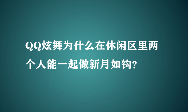 QQ炫舞为什么在休闲区里两个人能一起做新月如钩？