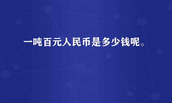 一吨百元人民币是多少钱呢。