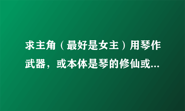 求主角（最好是女主）用琴作武器，或本体是琴的修仙或玄幻小说，最后登上大道巅峰