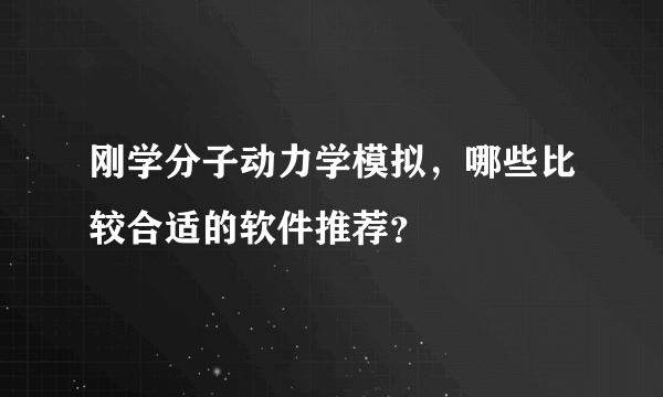 刚学分子动力学模拟，哪些比较合适的软件推荐？