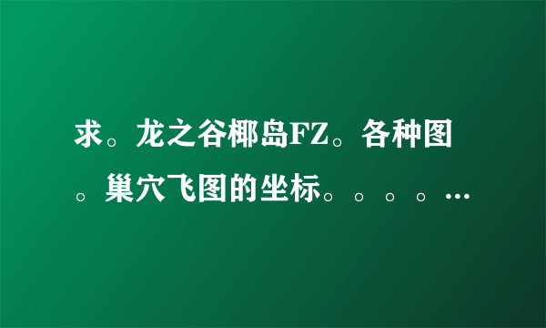 求。龙之谷椰岛FZ。各种图。巢穴飞图的坐标。。。。特别是孤岛中心孤岛。和大巨人的 邮箱416826185@qq.ocm