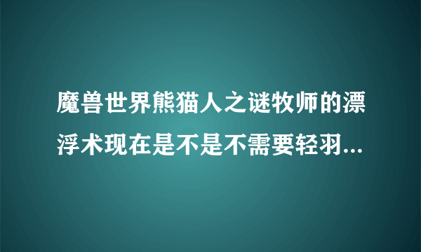 魔兽世界熊猫人之谜牧师的漂浮术现在是不是不需要轻羽毛了？？还有就是能够修改天赋树的那个什么褪魔粉...