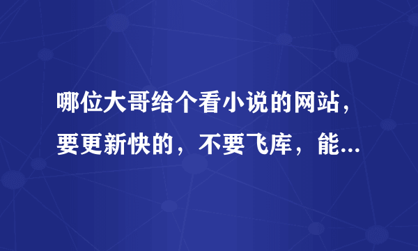 哪位大哥给个看小说的网站，要更新快的，不要飞库，能下载书的