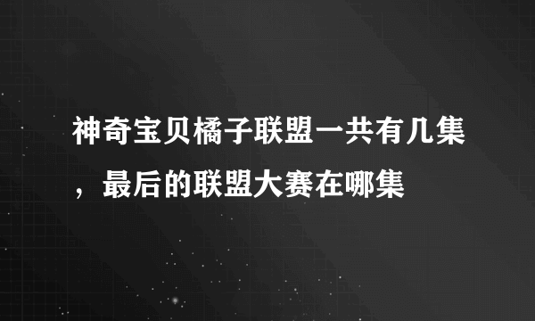 神奇宝贝橘子联盟一共有几集，最后的联盟大赛在哪集