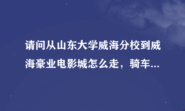 请问从山东大学威海分校到威海豪业电影城怎么走，骑车远吗？很急！！！！！！！麻烦知道的说一下，谢谢