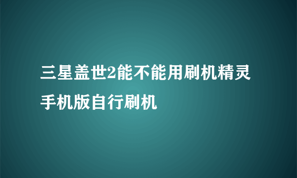 三星盖世2能不能用刷机精灵手机版自行刷机