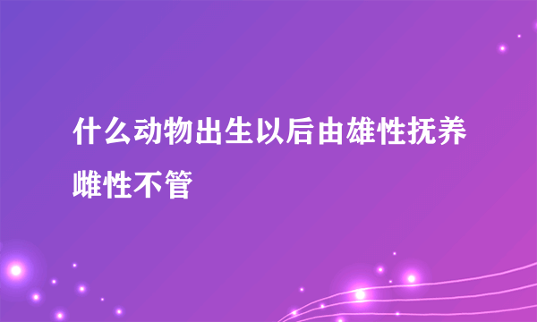 什么动物出生以后由雄性抚养雌性不管